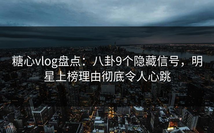 糖心vlog盘点：八卦9个隐藏信号，明星上榜理由彻底令人心跳