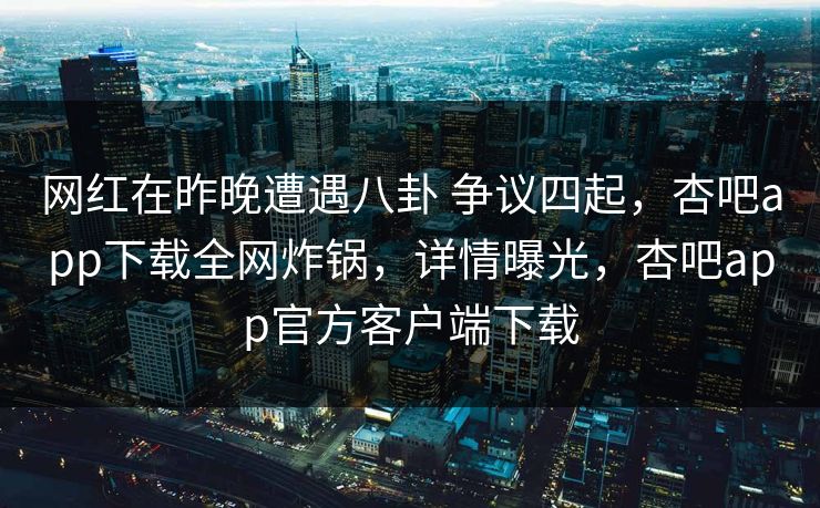 网红在昨晚遭遇八卦 争议四起，杏吧app下载全网炸锅，详情曝光，杏吧app官方客户端下载