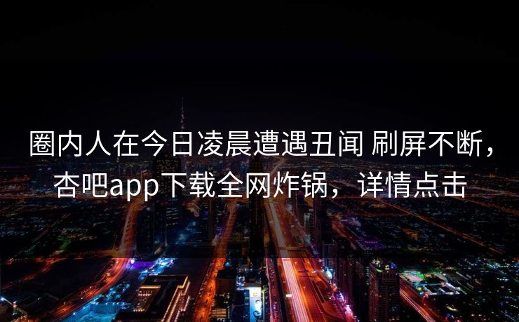 圈内人在今日凌晨遭遇丑闻 刷屏不断，杏吧app下载全网炸锅，详情点击