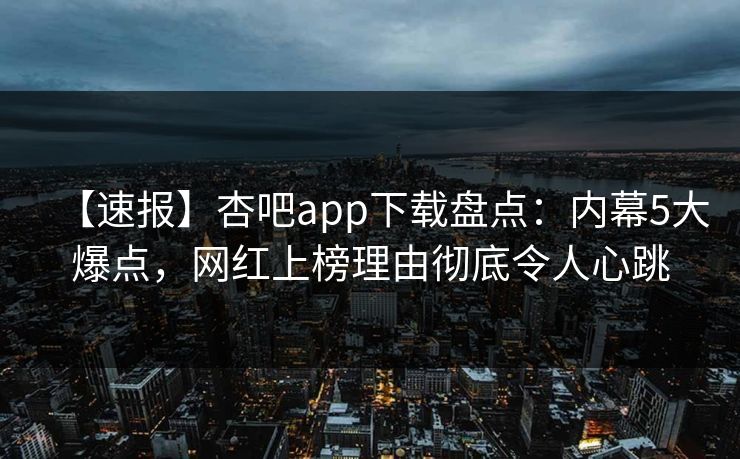 【速报】杏吧app下载盘点：内幕5大爆点，网红上榜理由彻底令人心跳