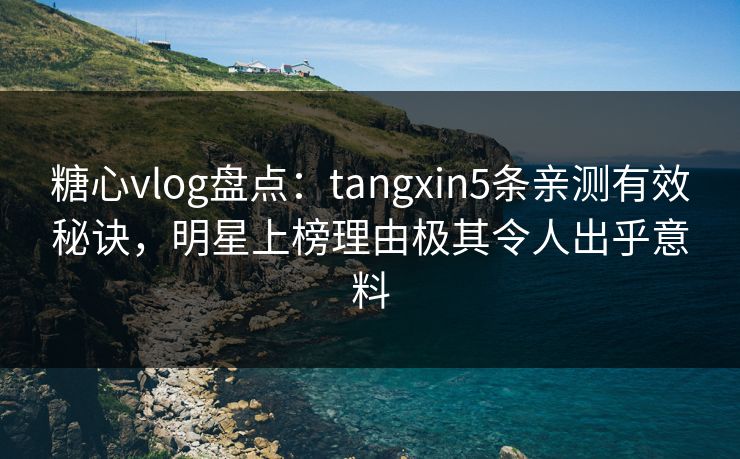 糖心vlog盘点:tangxin5条亲测有效秘诀,明星上榜理由极其令人出乎意料 糖心vlog盘点:tangxin5条亲测有效秘诀,明星上榜理由极其令人出乎意料