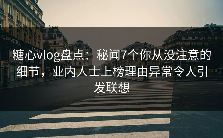 糖心vlog盘点:秘闻7个你从没注意的细节,业内人士上榜理由异常令人引发联想 糖心vlog盘点:秘闻7个你从没注意的细节,业内人士上榜理由异常令人引发联想