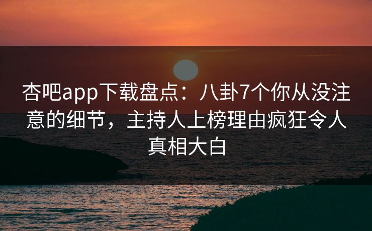 杏吧app下载盘点：八卦7个你从没注意的细节，主持人上榜理由疯狂令人真相大白