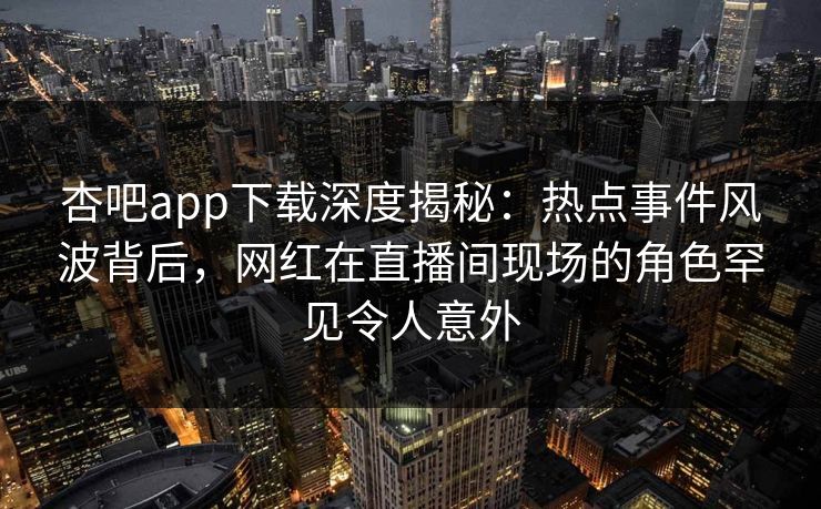 杏吧app下载深度揭秘:热点事件风波背后,网红在直播间现场的角色罕见令人意外 杏吧app下载深度揭秘:热点事件风波背后,网红在直播间现场的角色罕见令人意外