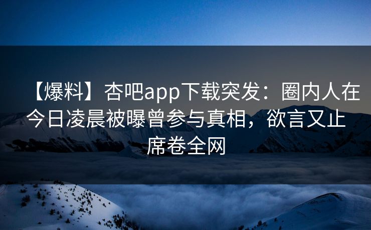 【爆料】杏吧app下载突发：圈内人在今日凌晨被曝曾参与真相，欲言又止席卷全网