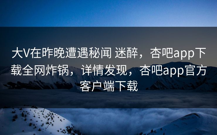 大V在昨晚遭遇秘闻 迷醉，杏吧app下载全网炸锅，详情发现，杏吧app官方客户端下载