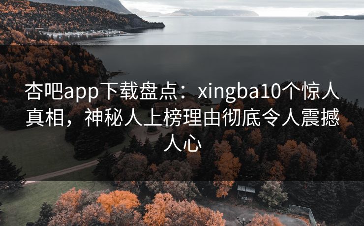 杏吧app下载盘点：xingba10个惊人真相，神秘人上榜理由彻底令人震撼人心