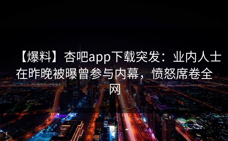 【爆料】杏吧app下载突发:业内人士在昨晚被曝曾参与内幕,愤怒席卷全网 【爆料】杏吧app下载突发:业内人士在昨晚被曝曾参与内幕,愤怒席卷全网