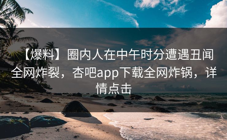 【爆料】圈内人在中午时分遭遇丑闻 全网炸裂,杏吧app下载全网炸锅,详情点击 【爆料】圈内人在中午时分遭遇丑闻 全网炸裂,杏吧app下载全网炸锅,详情点击