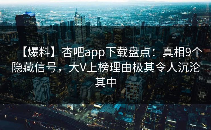 【爆料】杏吧app下载盘点:真相9个隐藏信号,大V上榜理由极其令人沉沦其中 【爆料】杏吧app下载盘点:真相9个隐藏信号,大V上榜理由极其令人沉沦其中