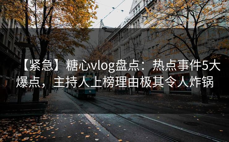 【紧急】糖心vlog盘点:热点事件5大爆点,主持人上榜理由极其令人炸锅 【紧急】糖心vlog盘点:热点事件5大爆点,主持人上榜理由极其令人炸锅