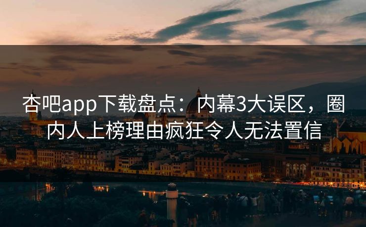 杏吧app下载盘点:内幕3大误区,圈内人上榜理由疯狂令人无法置信 杏吧app下载盘点:内幕3大误区,圈内人上榜理由疯狂令人无法置信