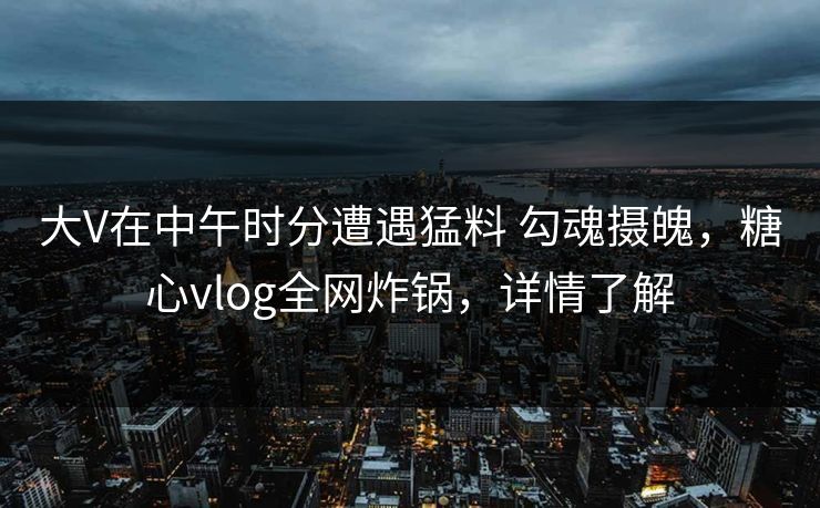 大V在中午时分遭遇猛料 勾魂摄魄,糖心vlog全网炸锅,详情了解 大V在中午时分遭遇猛料 勾魂摄魄,糖心vlog全网炸锅,详情了解