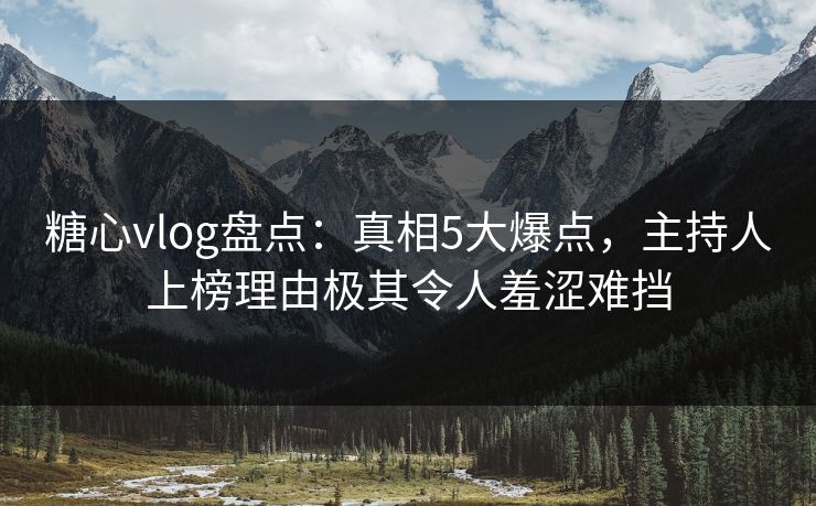 糖心vlog盘点：真相5大爆点，主持人上榜理由极其令人羞涩难挡