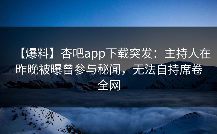 【爆料】杏吧app下载突发：主持人在昨晚被曝曾参与秘闻，无法自持席卷全网