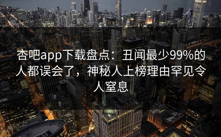 杏吧app下载盘点：丑闻最少99%的人都误会了，神秘人上榜理由罕见令人窒息