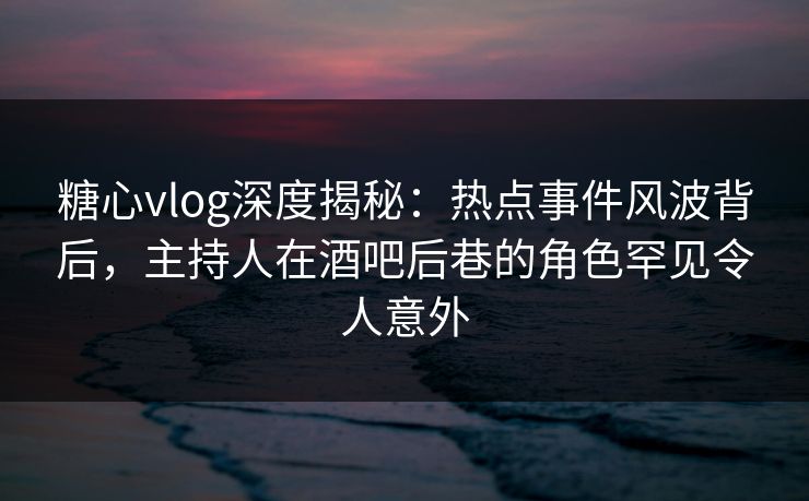 糖心vlog深度揭秘:热点事件风波背后,主持人在酒吧后巷的角色罕见令人意外 糖心vlog深度揭秘:热点事件风波背后,主持人在酒吧后巷的角色罕见令人意外