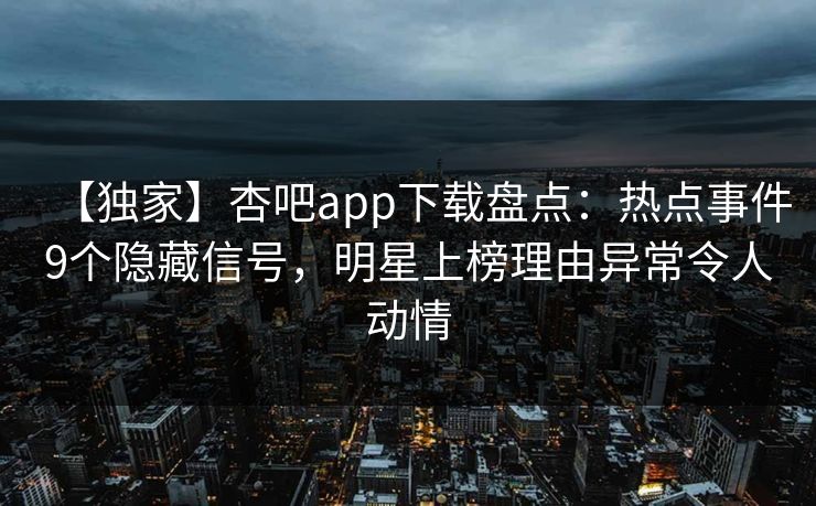 【独家】杏吧app下载盘点：热点事件9个隐藏信号，明星上榜理由异常令人动情