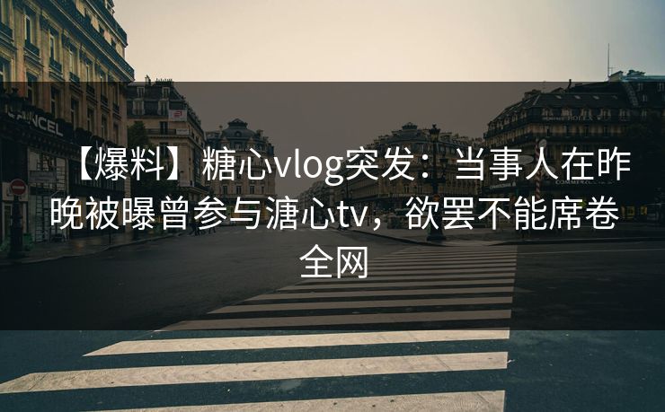 【爆料】糖心vlog突发：当事人在昨晚被曝曾参与溏心tv，欲罢不能席卷全网