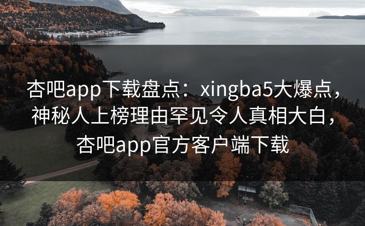 杏吧app下载盘点：xingba5大爆点，神秘人上榜理由罕见令人真相大白，杏吧app官方客户端下载