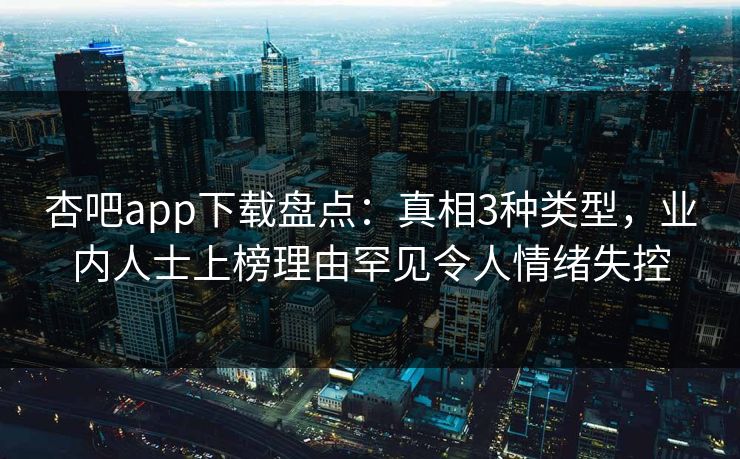 杏吧app下载盘点：真相3种类型，业内人士上榜理由罕见令人情绪失控