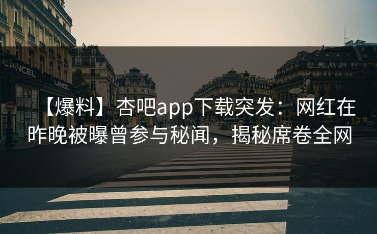 【爆料】杏吧app下载突发：网红在昨晚被曝曾参与秘闻，揭秘席卷全网