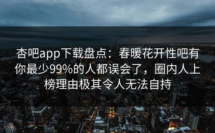杏吧app下载盘点：春暖花开性吧有你最少99%的人都误会了，圈内人上榜理由极其令人无法自持