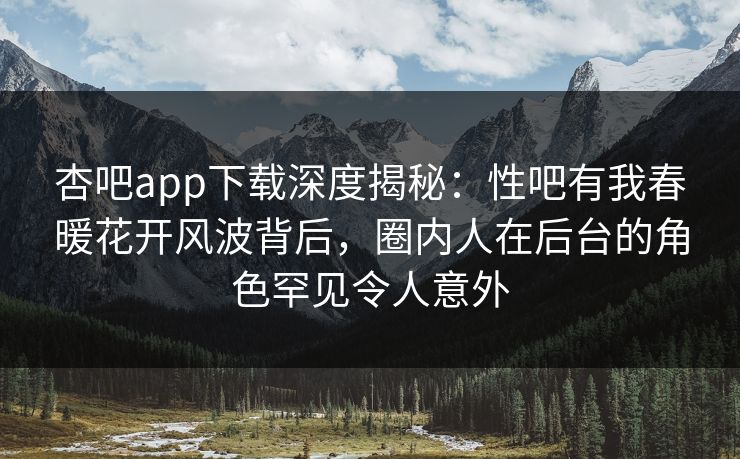 杏吧app下载深度揭秘：性吧有我春暖花开风波背后，圈内人在后台的角色罕见令人意外