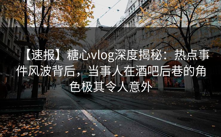 【速报】糖心vlog深度揭秘:热点事件风波背后,当事人在酒吧后巷的角色极其令人意外 【速报】糖心vlog深度揭秘:热点事件风波背后,当事人在酒吧后巷的角色极其令人意外