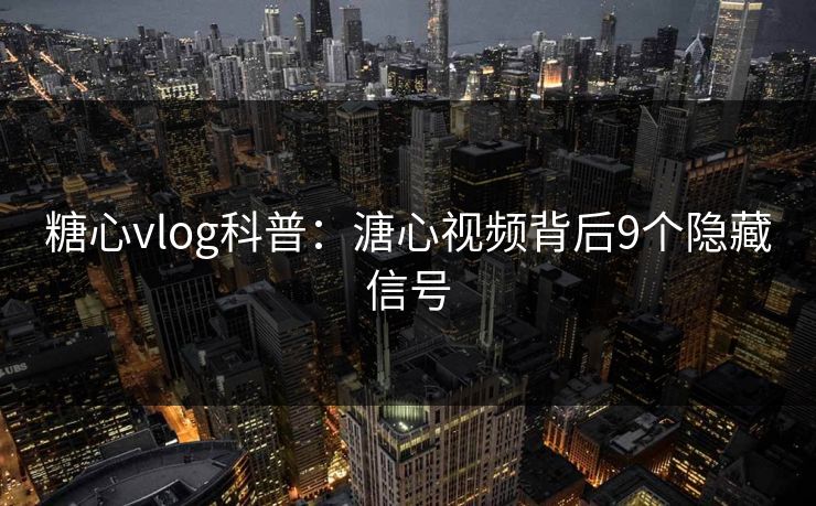 糖心vlog科普：溏心视频背后9个隐藏信号