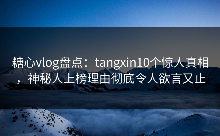 糖心vlog盘点：tangxin10个惊人真相，神秘人上榜理由彻底令人欲言又止