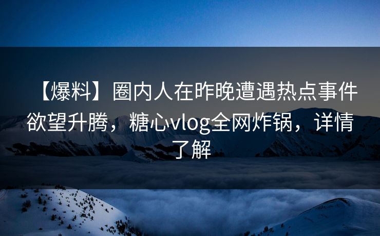 【爆料】圈内人在昨晚遭遇热点事件 欲望升腾，糖心vlog全网炸锅，详情了解