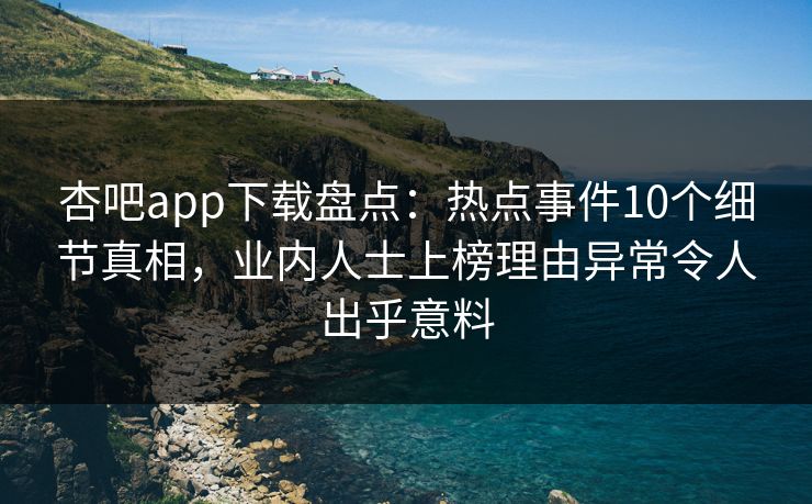 杏吧app下载盘点：热点事件10个细节真相，业内人士上榜理由异常令人出乎意料