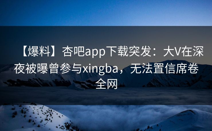 【爆料】杏吧app下载突发：大V在深夜被曝曾参与xingba，无法置信席卷全网