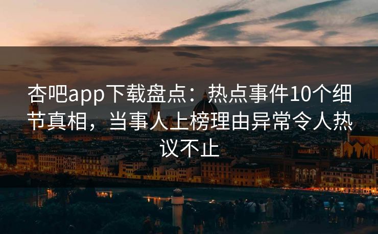 杏吧app下载盘点：热点事件10个细节真相，当事人上榜理由异常令人热议不止