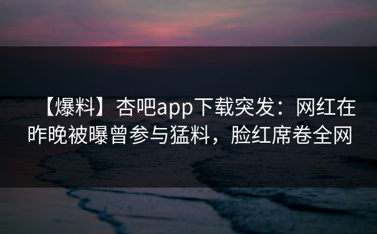 【爆料】杏吧app下载突发：网红在昨晚被曝曾参与猛料，脸红席卷全网
