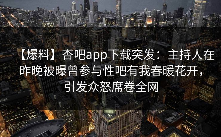 【爆料】杏吧app下载突发：主持人在昨晚被曝曾参与性吧有我春暖花开，引发众怒席卷全网