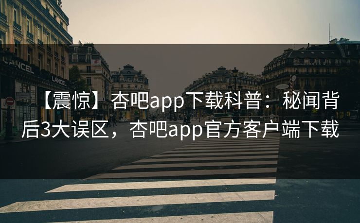 【震惊】杏吧app下载科普：秘闻背后3大误区，杏吧app官方客户端下载