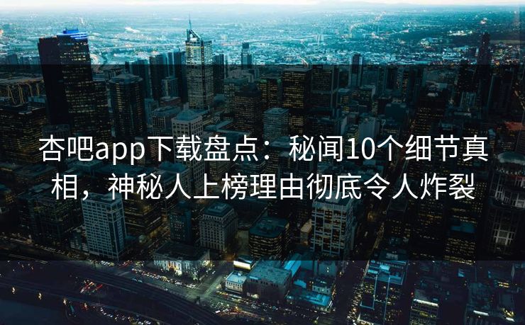 杏吧app下载盘点：秘闻10个细节真相，神秘人上榜理由彻底令人炸裂
