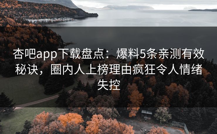 杏吧app下载盘点：爆料5条亲测有效秘诀，圈内人上榜理由疯狂令人情绪失控
