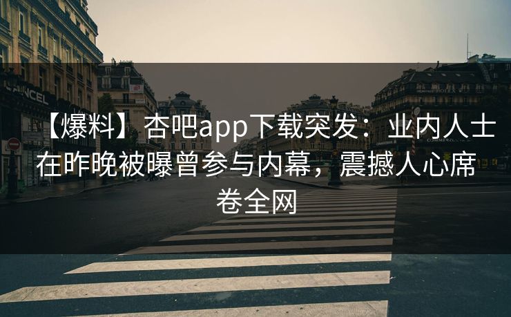 【爆料】杏吧app下载突发：业内人士在昨晚被曝曾参与内幕，震撼人心席卷全网