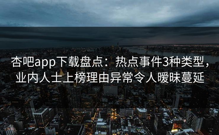 杏吧app下载盘点：热点事件3种类型，业内人士上榜理由异常令人暧昧蔓延