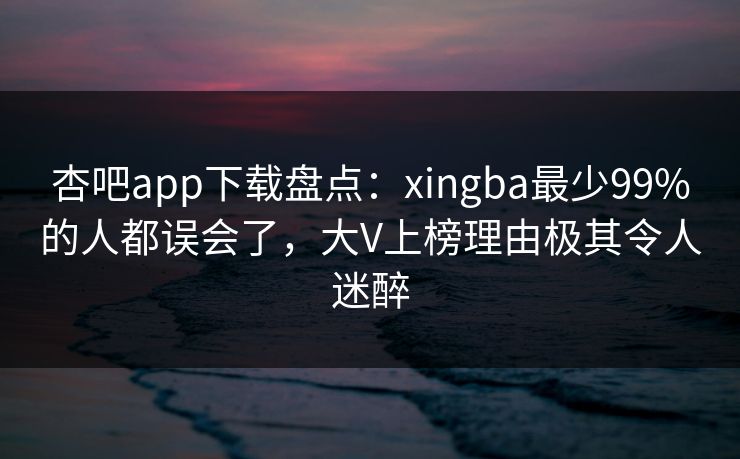 杏吧app下载盘点：xingba最少99%的人都误会了，大V上榜理由极其令人迷醉
