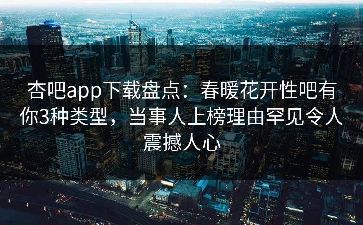 杏吧app下载盘点：春暖花开性吧有你3种类型，当事人上榜理由罕见令人震撼人心