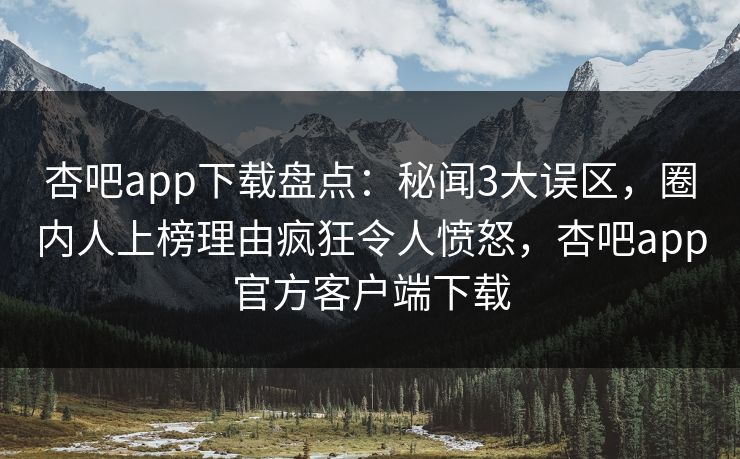 杏吧app下载盘点：秘闻3大误区，圈内人上榜理由疯狂令人愤怒，杏吧app官方客户端下载