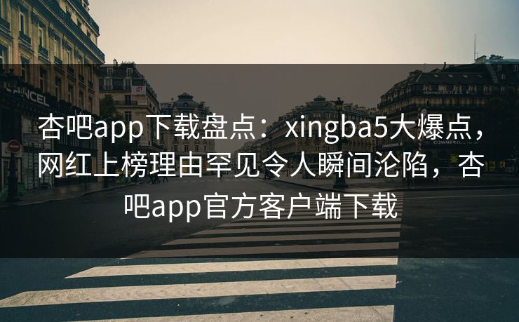 杏吧app下载盘点：xingba5大爆点，网红上榜理由罕见令人瞬间沦陷，杏吧app官方客户端下载