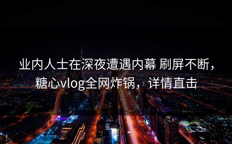 业内人士在深夜遭遇内幕 刷屏不断，糖心vlog全网炸锅，详情直击  第1张