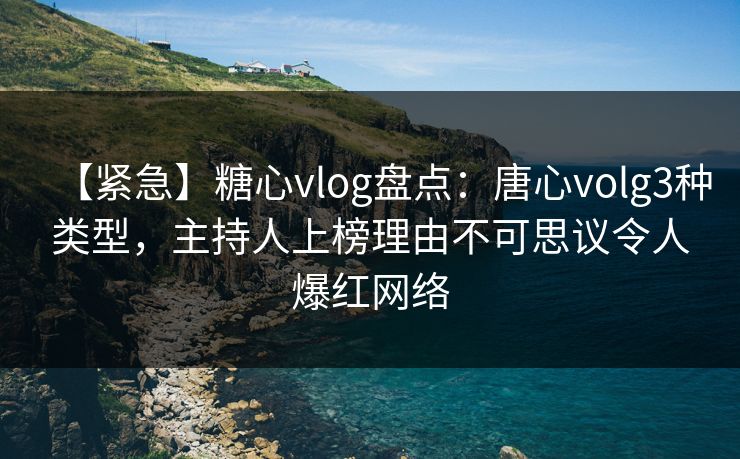【紧急】糖心vlog盘点：唐心volg3种类型，主持人上榜理由不可思议令人爆红网络