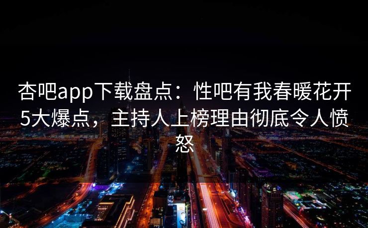 杏吧app下载盘点：性吧有我春暖花开5大爆点，主持人上榜理由彻底令人愤怒