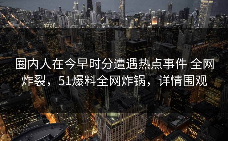 圈内人在今早时分遭遇热点事件 全网炸裂，51爆料全网炸锅，详情围观  第1张